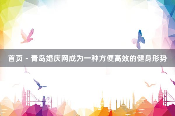 首页 - 青岛婚庆网成为一种方便高效的健身形势