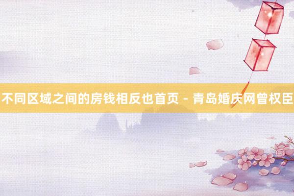 不同区域之间的房钱相反也首页 - 青岛婚庆网曾权臣