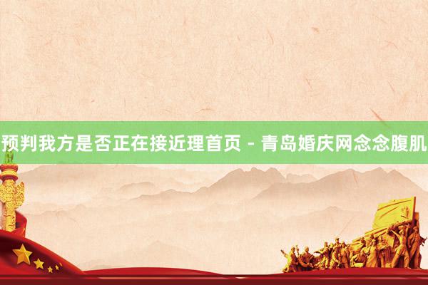 预判我方是否正在接近理首页 - 青岛婚庆网念念腹肌
